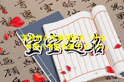 怎样的八字命理旺夫「什么样的八字旺夫旺子 🐼 」